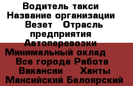 Водитель такси › Название организации ­ Везет › Отрасль предприятия ­ Автоперевозки › Минимальный оклад ­ 1 - Все города Работа » Вакансии   . Ханты-Мансийский,Белоярский г.